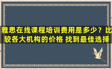 雅思在线课程培训费用是多少？比较各大机构的价格 找到最佳选择！